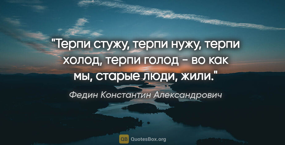Федин Константин Александрович цитата: "Терпи стужу, терпи нужу, терпи холод, терпи голод - во как мы,..."