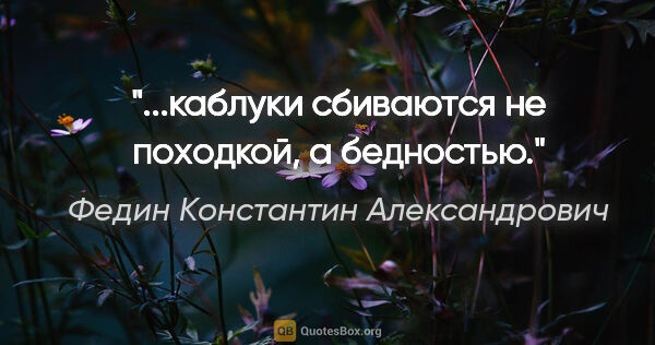 Федин Константин Александрович цитата: "...каблуки сбиваются не походкой, а бедностью."