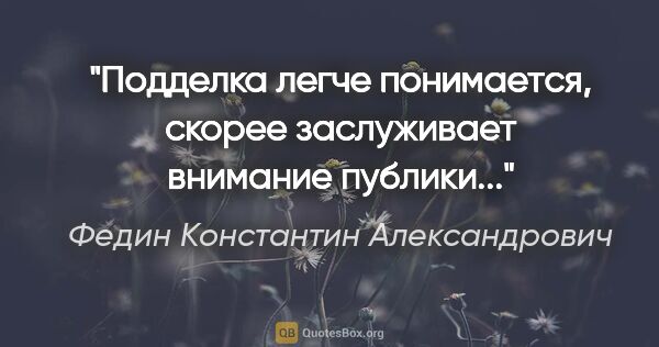 Федин Константин Александрович цитата: "Подделка легче понимается, скорее заслуживает внимание публики..."