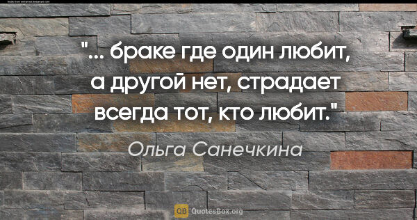 Ольга Санечкина цитата: " браке где один

любит, а другой нет, страдает

всегда тот,..."