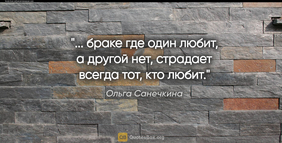 Ольга Санечкина цитата: " браке где один

любит, а другой нет, страдает

всегда тот,..."