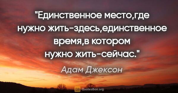 Адам Джексон цитата: "Единственное место,где нужно жить-здесь,единственное время,в..."