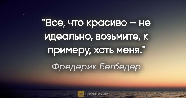 Фредерик Бегбедер цитата: "Все, что красиво – не идеально, возьмите, к примеру, хоть меня."