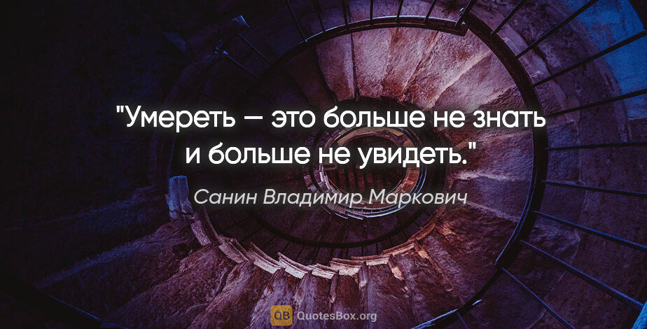Санин Владимир Маркович цитата: "Умереть — это больше не знать и больше не увидеть."