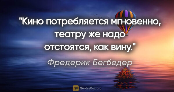 Фредерик Бегбедер цитата: "Кино потребляется мгновенно, театру же надо отстоятся, как вину."