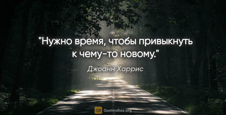 Джоанн Харрис цитата: "Нужно время, чтобы привыкнуть к чему-то новому."