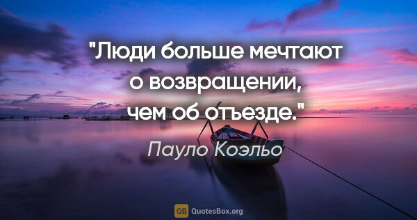Пауло Коэльо цитата: "Люди больше мечтают о возвращении, чем об отъезде."