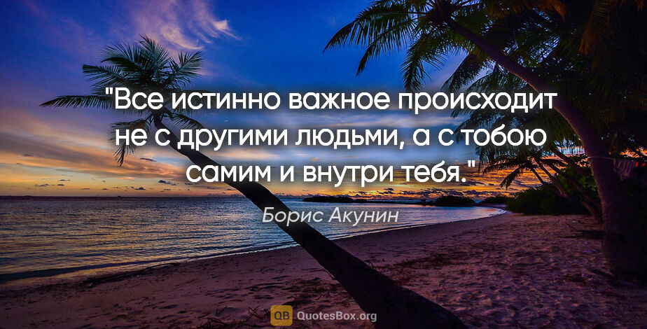 Борис Акунин цитата: "Все истинно важное происходит не с другими людьми, а с тобою..."