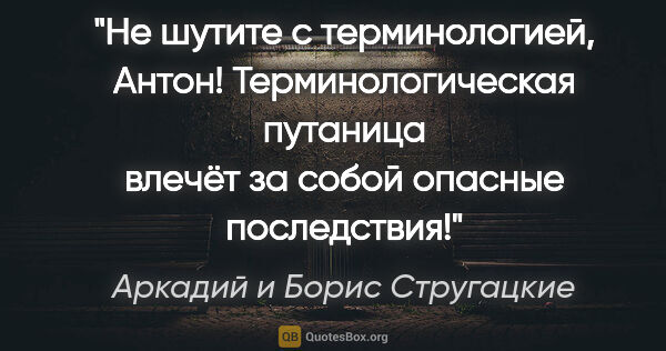 Аркадий и Борис Стругацкие цитата: "Не шутите с терминологией, Антон! Терминологическая путаница..."