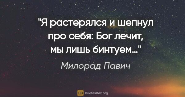 Милорад Павич цитата: "Я растерялся и шепнул про себя: «Бог лечит, мы лишь бинтуем…»"