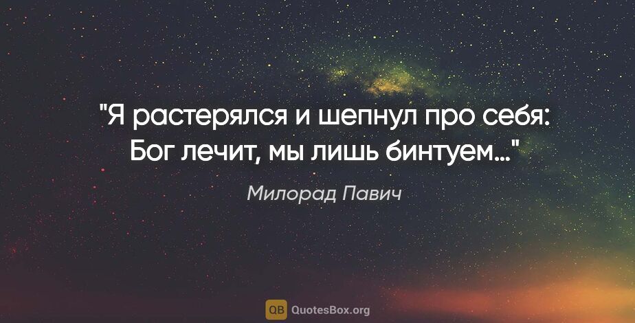 Милорад Павич цитата: "Я растерялся и шепнул про себя: «Бог лечит, мы лишь бинтуем…»"