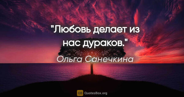 Ольга Санечкина цитата: "Любовь делает из нас

дураков."