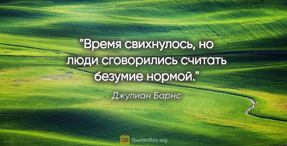 Джулиан Барнс цитата: "Время свихнулось, но люди сговорились считать безумие нормой."