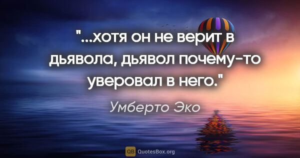 Умберто Эко цитата: "...хотя он не верит в дьявола, дьявол почему-то уверовал в него."