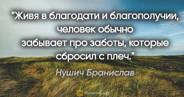 Нушич Бранислав цитата: "Живя в благодати и благополучии, человек обычно забывает про..."