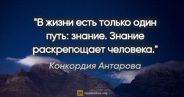 Конкордия Антарова цитата: "В жизни есть только один путь: знание. Знание раскрепощает..."