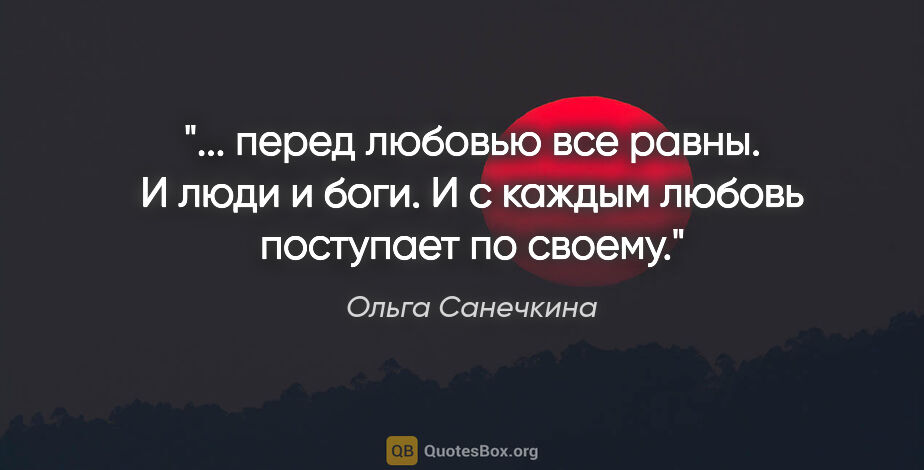 Ольга Санечкина цитата: " перед любовью все равны. И

люди и боги. И с каждым

любовь..."