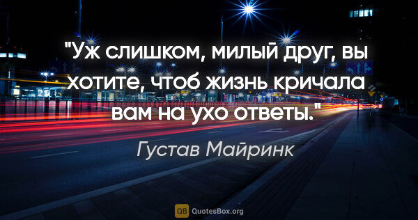 Густав Майринк цитата: "Уж слишком, милый друг, вы хотите, чтоб жизнь кричала вам на..."