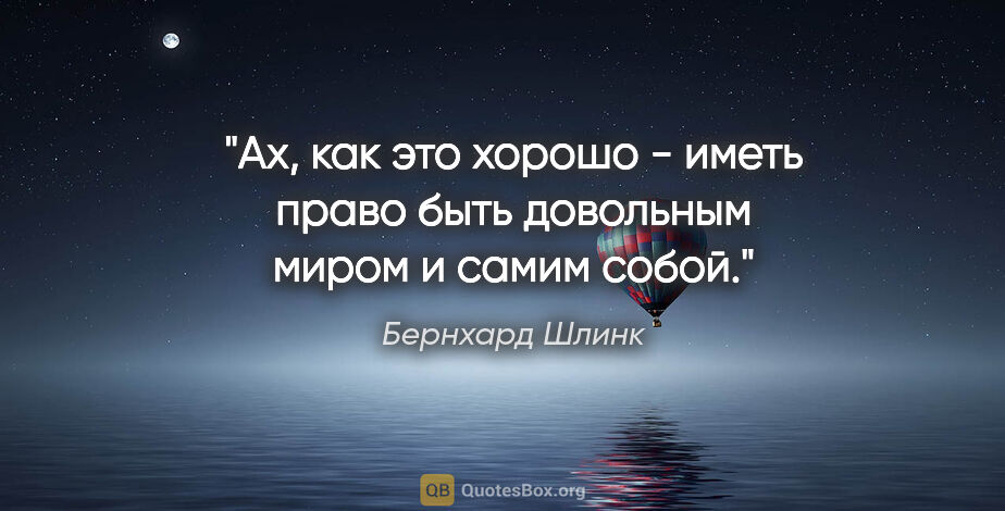 Бернхард Шлинк цитата: "Ах, как это хорошо - иметь право быть довольным миром и самим..."