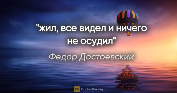 Федор Достоевский цитата: "жил, все видел и ничего не осудил"
