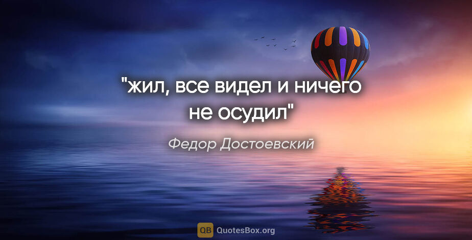 Федор Достоевский цитата: "жил, все видел и ничего не осудил"