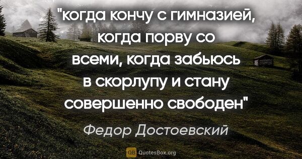 Федор Достоевский цитата: "когда кончу с гимназией, когда порву со всеми, когда забьюсь в..."