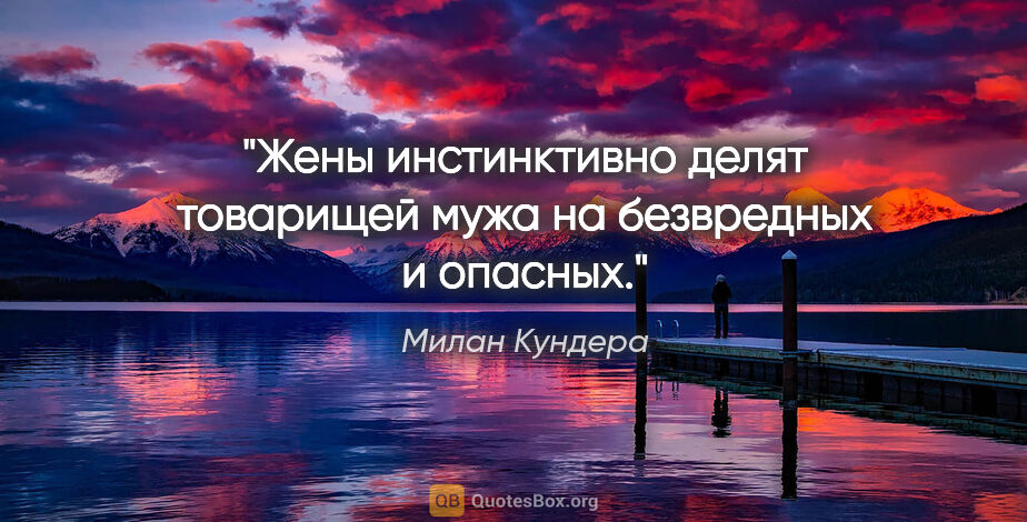 Милан Кундера цитата: ""Жены инстинктивно делят товарищей мужа на безвредных и опасных.""