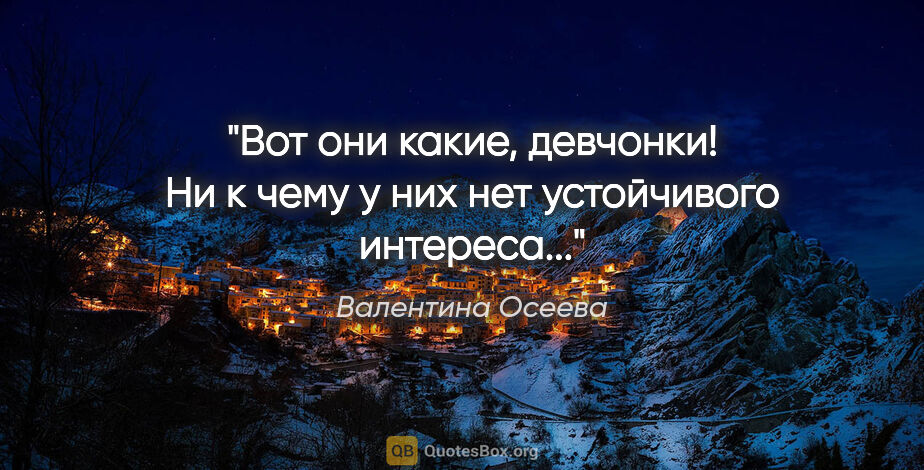 Валентина Осеева цитата: "Вот они какие, девчонки! Ни к чему у них нет устойчивого..."