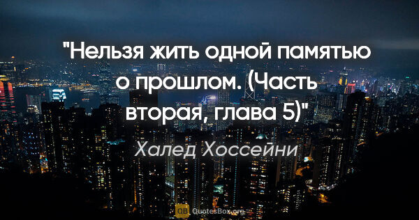 Халед Хоссейни цитата: "Нельзя жить одной памятью о прошлом.

(Часть вторая, глава 5)"