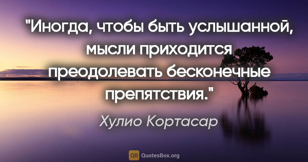 Хулио Кортасар цитата: "Иногда, чтобы быть услышанной, мысли приходится преодолевать..."