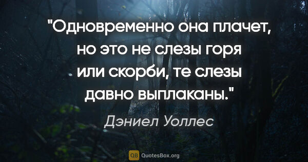 Дэниел Уоллес цитата: "Одновременно она плачет, но это не слезы горя или скорби, те..."