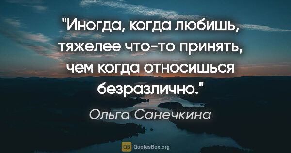 Ольга Санечкина цитата: "Иногда, когда любишь,

тяжелее что-то принять, чем

когда..."