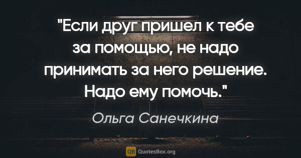Ольга Санечкина цитата: "Если друг пришел к тебе за

помощью, не надо принимать

за..."