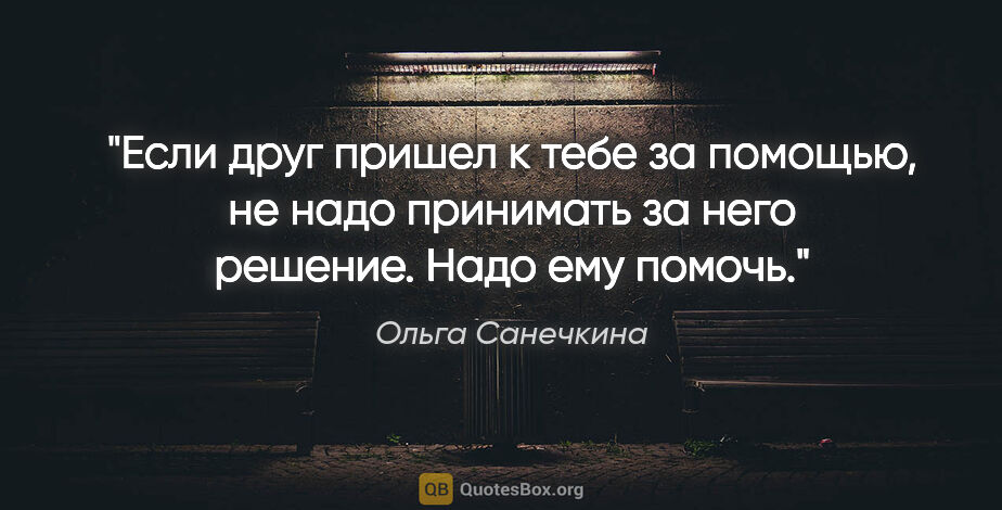 Ольга Санечкина цитата: "Если друг пришел к тебе за

помощью, не надо принимать

за..."