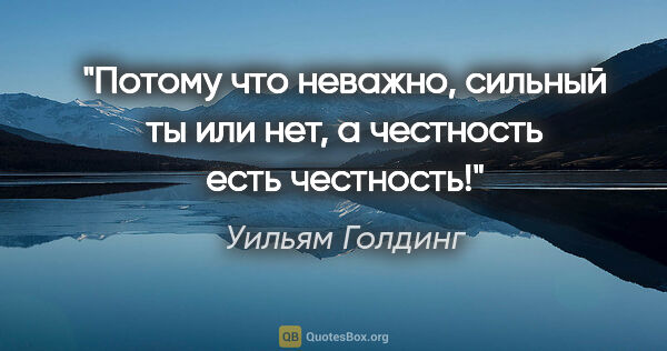 Уильям Голдинг цитата: "Потому что неважно, сильный ты или нет, а честность есть..."