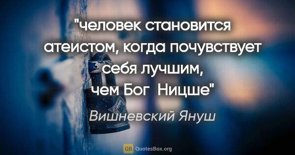 Вишневский Януш цитата: "«человек становится атеистом, когда почувствует себя лучшим,..."