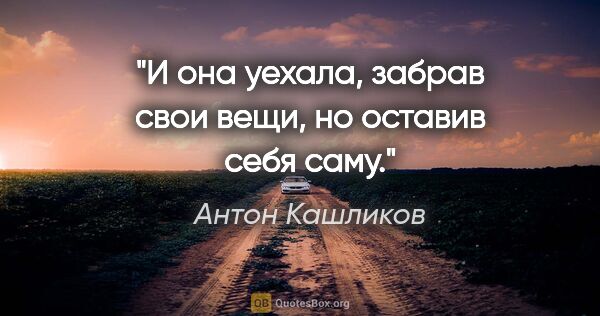 Антон Кашликов цитата: "И она уехала, забрав свои вещи, но оставив себя саму."