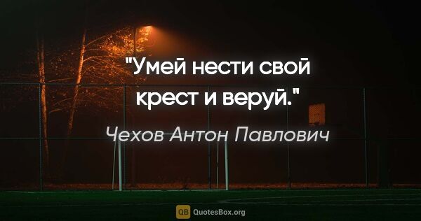 Чехов Антон Павлович цитата: "Умей нести свой крест и веруй."