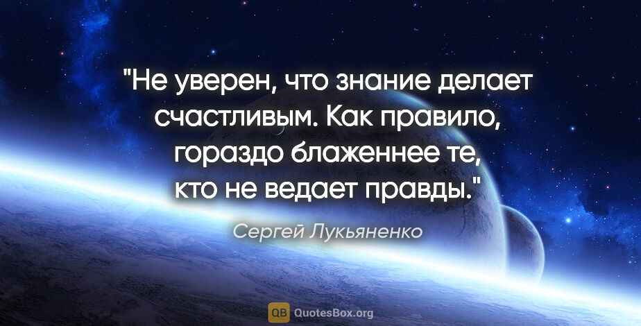 Сергей Лукьяненко цитата: "Не уверен, что знание делает счастливым. Как правило, гораздо..."