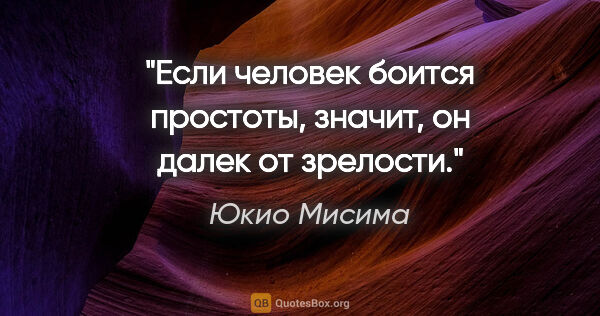 Юкио Мисима цитата: "Если человек боится простоты, значит, он далек от зрелости."