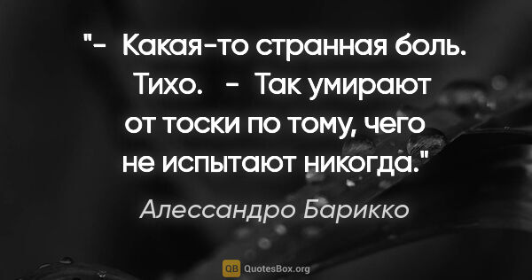 Алессандро Барикко цитата: "- Какая-то странная боль. 

 Тихо. 

 - Так умирают от тоски..."