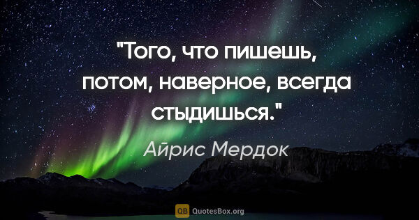 Айрис Мердок цитата: "Того, что пишешь, потом, наверное, всегда стыдишься."