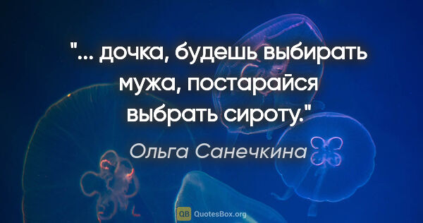 Ольга Санечкина цитата: "... дочка, будешь выбирать

мужа, постарайся выбрать сироту."