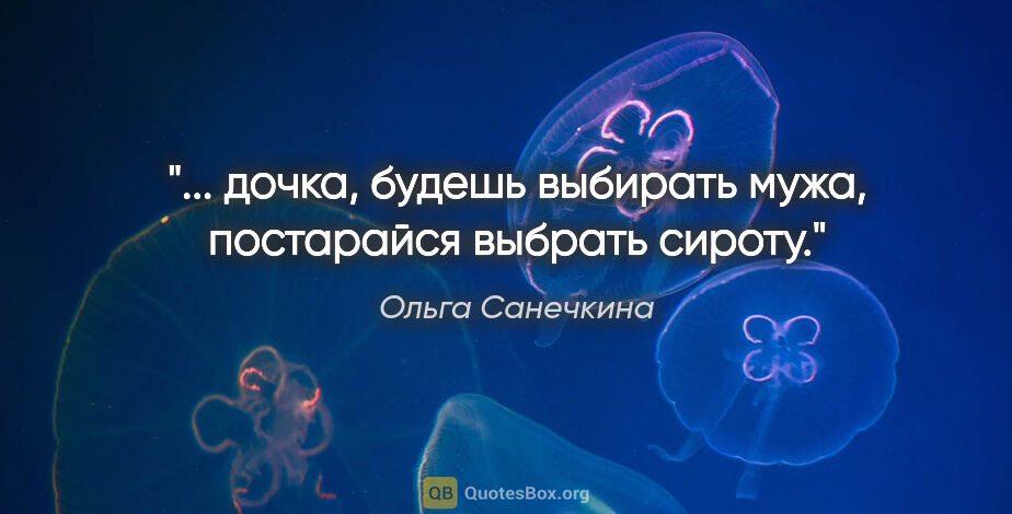 Ольга Санечкина цитата: "... дочка, будешь выбирать

мужа, постарайся выбрать сироту."