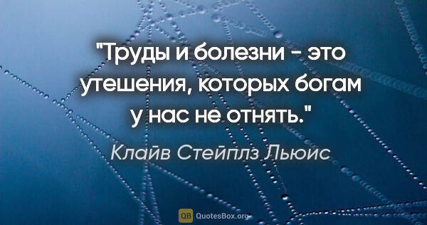 Клайв Стейплз Льюис цитата: "Труды и болезни - это утешения, которых богам у нас не отнять."