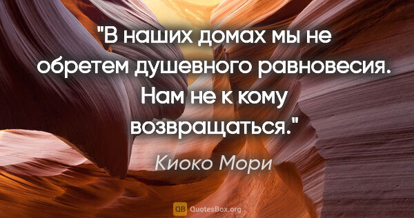 Киоко Мори цитата: "В наших домах мы не обретем душевного равновесия. Нам не к..."