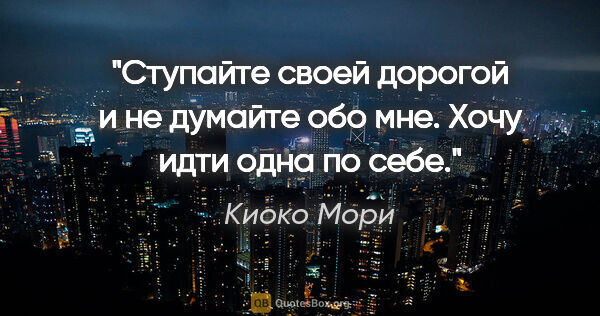 Киоко Мори цитата: "Ступайте своей дорогой и не думайте обо мне. Хочу идти одна по..."