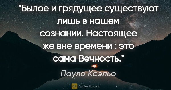 Пауло Коэльо цитата: "Былое и грядущее существуют лишь в нашем сознании. Настоящее..."