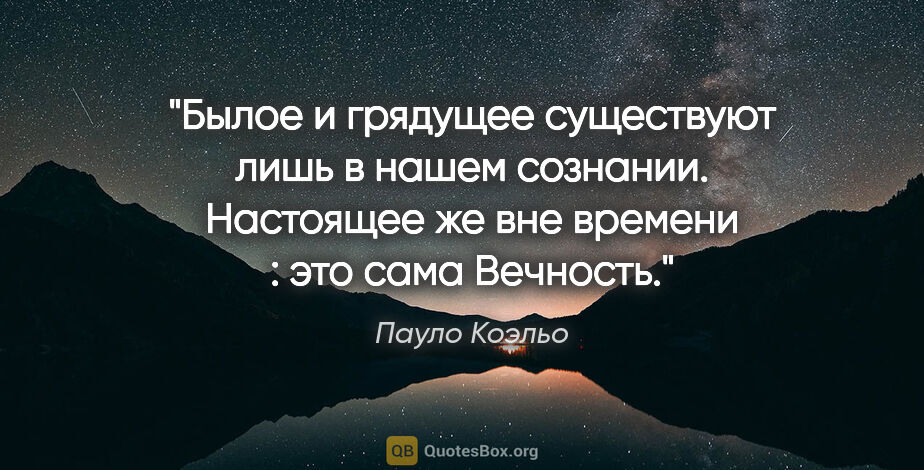 Пауло Коэльо цитата: "Былое и грядущее существуют лишь в нашем сознании. Настоящее..."