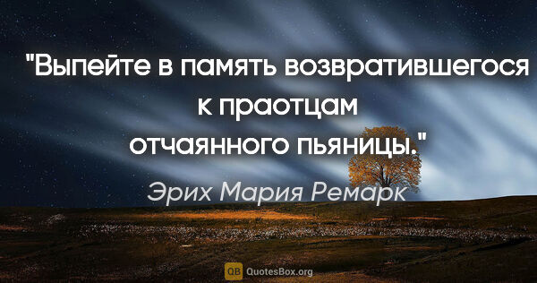 Эрих Мария Ремарк цитата: "«Выпейте в память возвратившегося к праотцам отчаянного пьяницы.»"